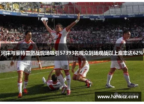 河床与蒙特雷激战现场吸引57393名观众到场观战以上座率达62%