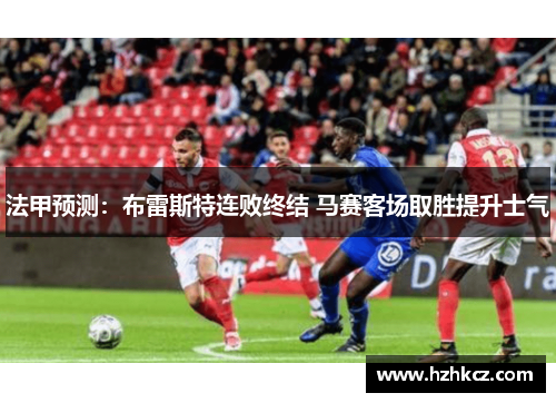 法甲预测：布雷斯特连败终结 马赛客场取胜提升士气