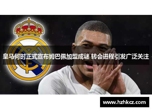 皇马何时正式宣布姆巴佩加盟成谜 转会进程引发广泛关注