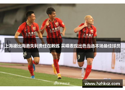 上海德比海港失利责任在教练 吴曦表现出色当选本场最佳球员