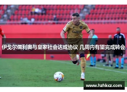 伊戈尔儒利奥与皇家社会达成协议 几周内有望完成转会
