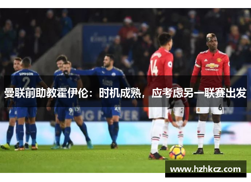曼联前助教霍伊伦：时机成熟，应考虑另一联赛出发