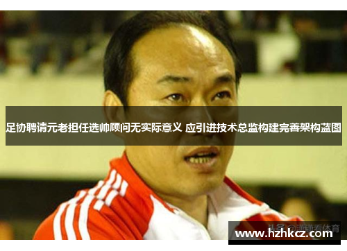 足协聘请元老担任选帅顾问无实际意义 应引进技术总监构建完善架构蓝图