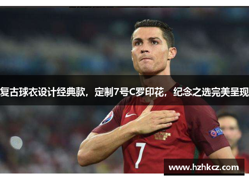 复古球衣设计经典款，定制7号C罗印花，纪念之选完美呈现