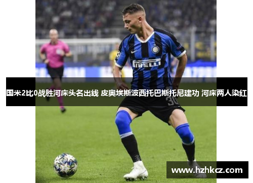 国米2比0战胜河床头名出线 皮奥埃斯波西托巴斯托尼建功 河床两人染红